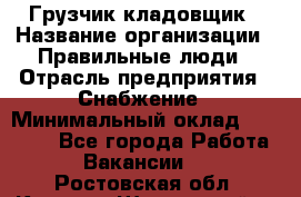 Грузчик-кладовщик › Название организации ­ Правильные люди › Отрасль предприятия ­ Снабжение › Минимальный оклад ­ 26 000 - Все города Работа » Вакансии   . Ростовская обл.,Каменск-Шахтинский г.